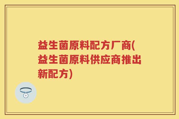 益生菌原料配方厂商(益生菌原料供应商推出新配方) 益生菌原料配方厂商(益生菌原料供应商推出新配方)
