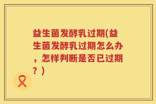 益生菌发酵乳过期(益生菌发酵乳过期怎么办,怎样判断是否已过期?) 益生菌发酵乳过期(益生菌发酵乳过期怎么办,怎样判断是否已过期?)