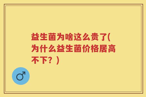 益生菌为啥这么贵了(为什么益生菌价格居高不下?) 益生菌为啥这么贵了(为什么益生菌价格居高不下?)