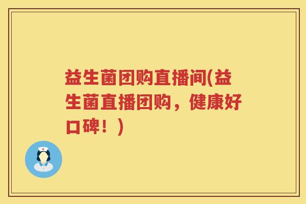 益生菌团购直播间(益生菌直播团购，健康好口碑！)