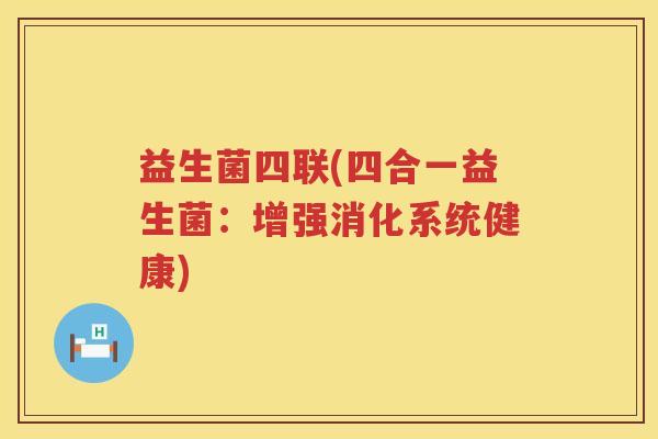 益生菌四联(四合一益生菌:增强消化系统健康) 益生菌四联(四合一益生菌:增强消化系统健康)