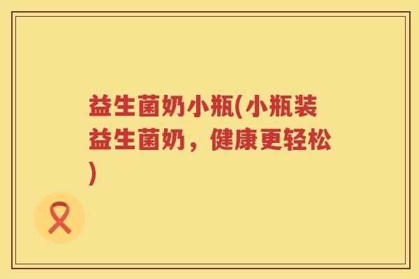 益生菌奶小瓶(小瓶装益生菌奶,健康更轻松) 益生菌奶小瓶(小瓶装益生菌奶,健康更轻松)