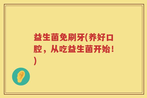 益生菌免刷牙(养好口腔,从吃益生菌开始!) 益生菌免刷牙(养好口腔,从吃益生菌开始!)