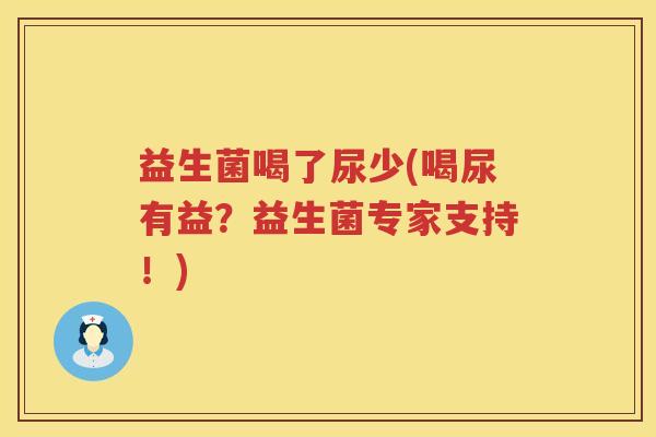 益生菌喝了尿少(喝尿有益?益生菌专家支持!) 益生菌喝了尿少(喝尿有益?益生菌专家支持!)