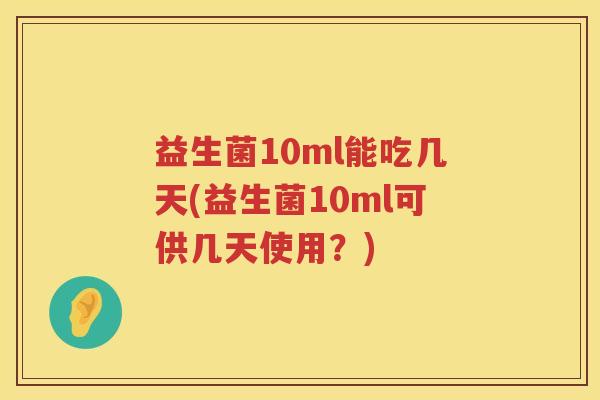 益生菌10ml能吃几天(益生菌10ml可供几天使用？)
