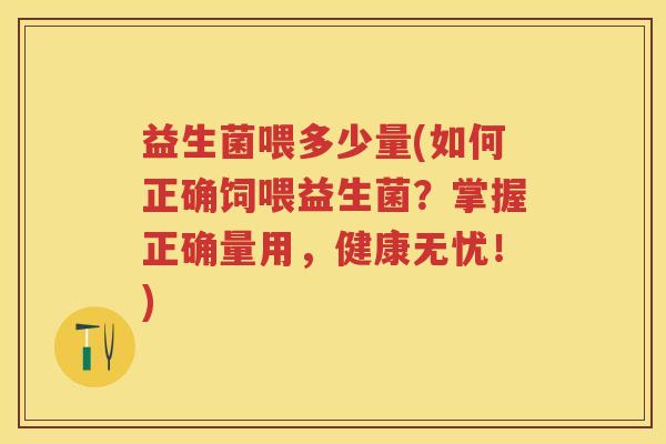 益生菌喂多少量(如何正确饲喂益生菌?掌握正确量用,健康无忧!) 益生菌喂多少量(如何正确饲喂益生菌?掌握正确量用,健康无忧!)