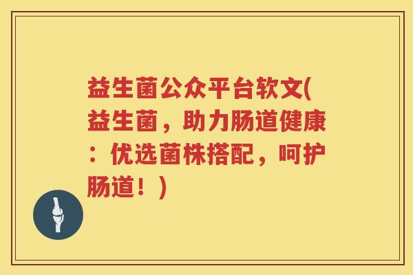 益生菌公众平台软文(益生菌,助力肠道健康:优选菌株搭配,呵护肠道!) 益生菌公众平台软文(益生菌,助力肠道健康:优选菌株搭配,呵护肠道!)