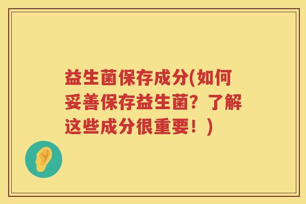 益生菌保存成分(如何妥善保存益生菌?了解这些成分很重要!) 益生菌保存成分(如何妥善保存益生菌?了解这些成分很重要!)