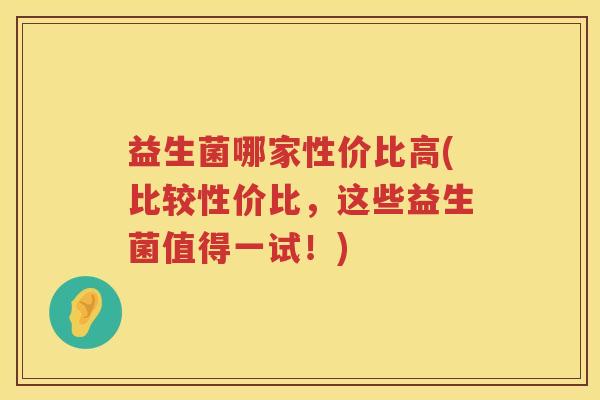 益生菌哪家性价比高(比较性价比,这些益生菌值得一试!) 益生菌哪家性价比高(比较性价比,这些益生菌值得一试!)