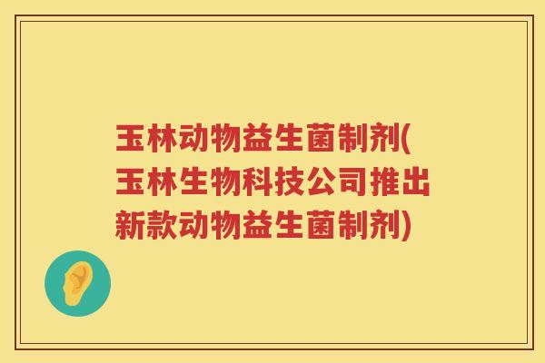 玉林动物益生菌制剂(玉林生物科技公司推出新款动物益生菌制剂) 玉林动物益生菌制剂(玉林生物科技公司推出新款动物益生菌制剂)