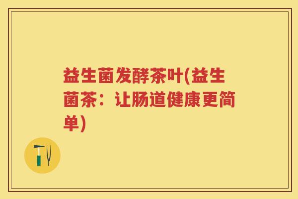 益生菌发酵茶叶(益生菌茶:让肠道健康更简单) 益生菌发酵茶叶(益生菌茶:让肠道健康更简单)
