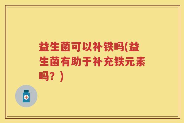 益生菌可以补铁吗(益生菌有助于补充铁元素吗？)