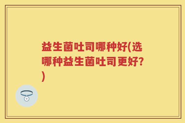 益生菌吐司哪种好(选哪种益生菌吐司更好?) 益生菌吐司哪种好(选哪种益生菌吐司更好?)