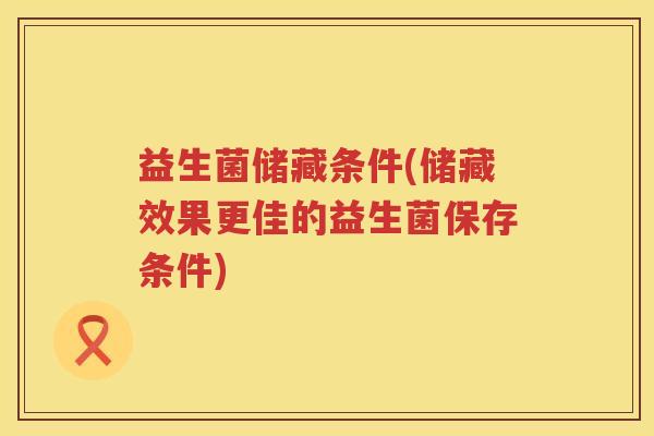 益生菌储藏条件(储藏效果更佳的益生菌保存条件) 益生菌储藏条件(储藏效果更佳的益生菌保存条件)