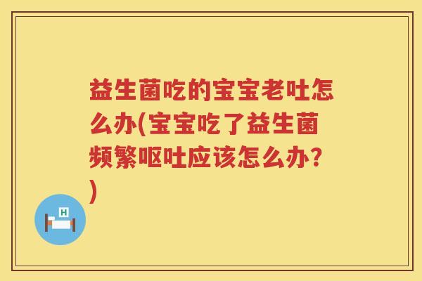 益生菌吃的宝宝老吐怎么办(宝宝吃了益生菌频繁应该怎么办?) 益生菌吃的宝宝老吐怎么办(宝宝吃了益生菌频繁应该怎么办?)