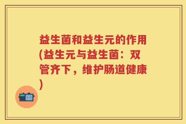 益生菌和益生元的作用(益生元与益生菌:双管齐下,维护肠道健康) 益生菌和益生元的作用(益生元与益生菌:双管齐下,维护肠道健康)
