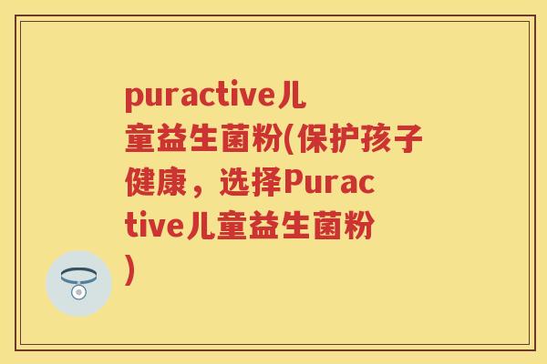 puractive儿童益生菌粉(保护孩子健康,选择Puractive儿童益生菌粉) puractive儿童益生菌粉(保护孩子健康,选择Puractive儿童益生菌粉)
