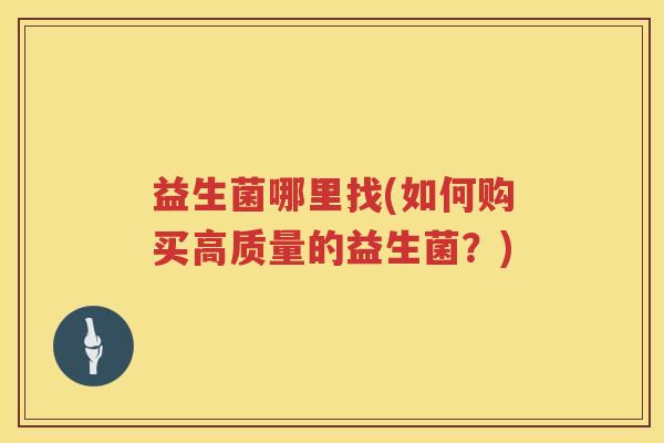 益生菌哪里找(如何购买高质量的益生菌？)