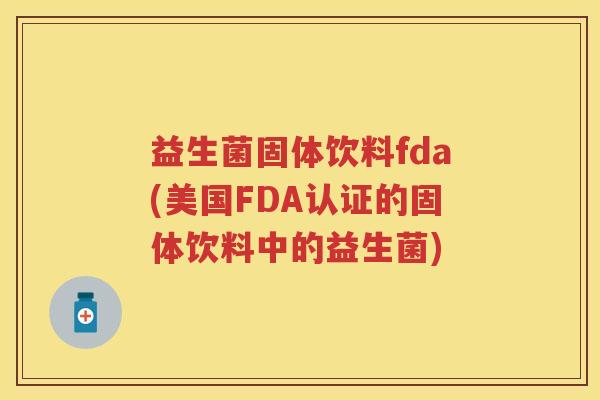 益生菌固体饮料fda(美国FDA认证的固体饮料中的益生菌) 益生菌固体饮料fda(美国FDA认证的固体饮料中的益生菌)