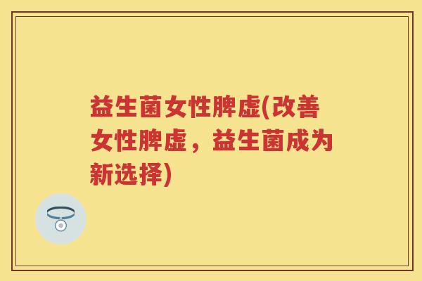 益生菌女性脾虚(改善女性脾虚,益生菌成为新选择) 益生菌女性脾虚(改善女性脾虚,益生菌成为新选择)