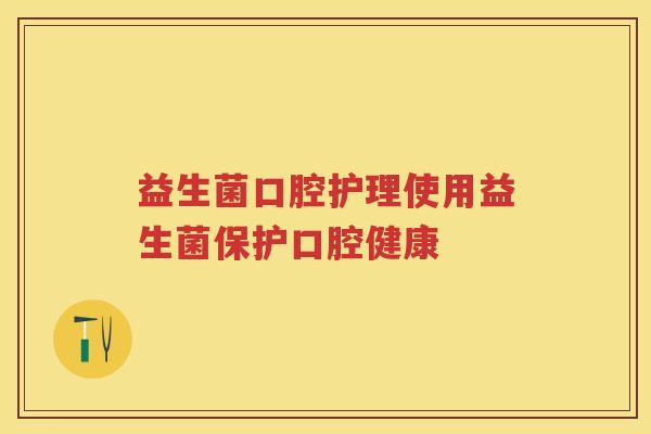 益生菌口腔护理使用益生菌保护口腔健康 益生菌口腔护理使用益生菌保护口腔健康