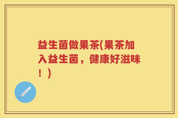 益生菌做果茶(果茶加入益生菌，健康好滋味！)