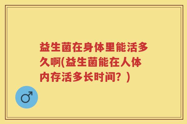 益生菌在身体里能活多久啊(益生菌能在人体内存活多长时间?) 益生菌在身体里能活多久啊(益生菌能在人体内存活多长时间?)