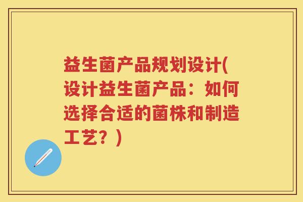益生菌产品规划设计(设计益生菌产品：如何选择合适的菌株和制造工艺？)