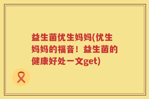 益生菌优生妈妈(优生妈妈的福音!益生菌的健康好处一文get) 益生菌优生妈妈(优生妈妈的福音!益生菌的健康好处一文get)