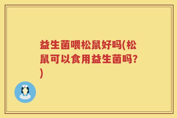 益生菌喂松鼠好吗(松鼠可以食用益生菌吗?) 益生菌喂松鼠好吗(松鼠可以食用益生菌吗?)