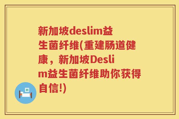 新加坡deslim益生菌纤维(重建肠道健康,新加坡Deslim益生菌纤维助你获得自信!) 新加坡deslim益生菌纤维(重建肠道健康,新加坡Deslim益生菌纤维助你获得自信!)