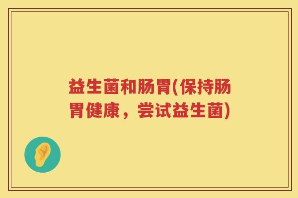 益生菌和肠胃(保持肠胃健康,尝试益生菌) 益生菌和肠胃(保持肠胃健康,尝试益生菌)