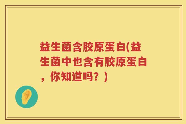益生菌含胶原蛋白(益生菌中也含有胶原蛋白,你知道吗?) 益生菌含胶原蛋白(益生菌中也含有胶原蛋白,你知道吗?)