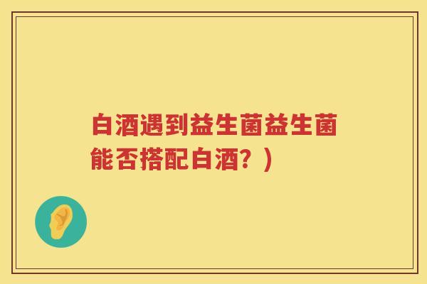 白酒遇到益生菌益生菌能否搭配白酒?) 白酒遇到益生菌益生菌能否搭配白酒?)