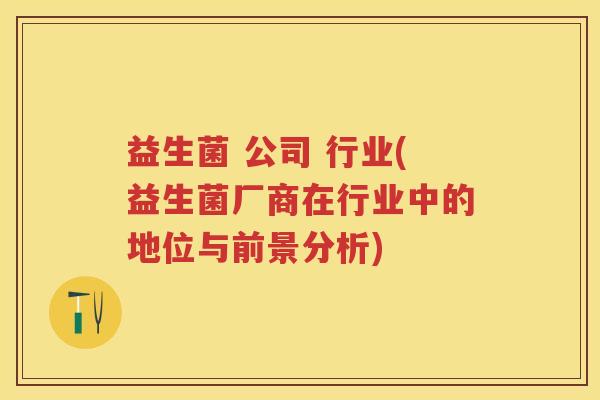 益生菌 公司 行业(益生菌厂商在行业中的地位与前景分析)