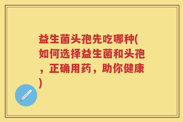 益生菌头孢先吃哪种(如何选择益生菌和头孢,正确用药,助你健康) 益生菌头孢先吃哪种(如何选择益生菌和头孢,正确用药,助你健康)