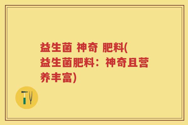 益生菌 神奇 肥料(益生菌肥料：神奇且营养丰富)