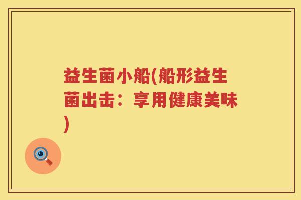 益生菌小船(船形益生菌出击:享用健康美味) 益生菌小船(船形益生菌出击:享用健康美味)
