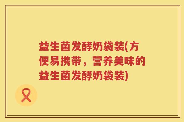 益生菌发酵奶袋装(方便易携带，营养美味的益生菌发酵奶袋装)