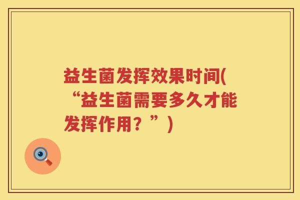 益生菌发挥效果时间(“益生菌需要多久才能发挥作用?”) 益生菌发挥效果时间(“益生菌需要多久才能发挥作用?”)