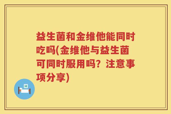 益生菌和金维他能同时吃吗(金维他与益生菌可同时服用吗？注意事项分享)