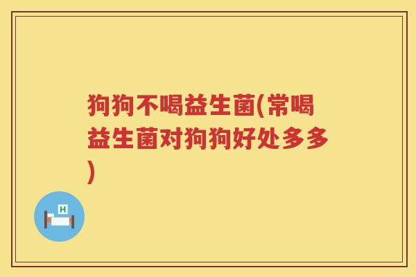 狗狗不喝益生菌(常喝益生菌对狗狗好处多多) 狗狗不喝益生菌(常喝益生菌对狗狗好处多多)