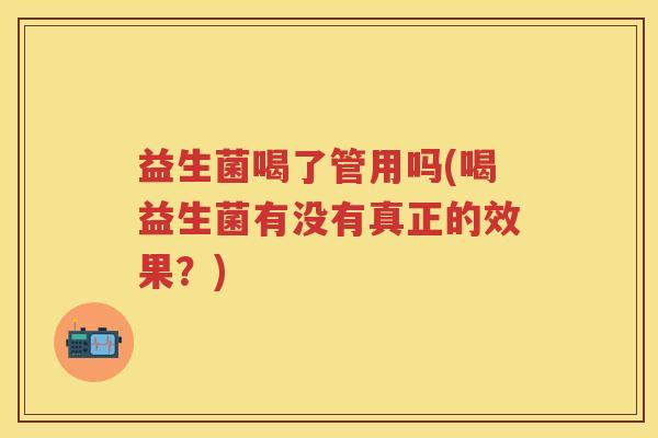 益生菌喝了管用吗(喝益生菌有没有真正的效果？)