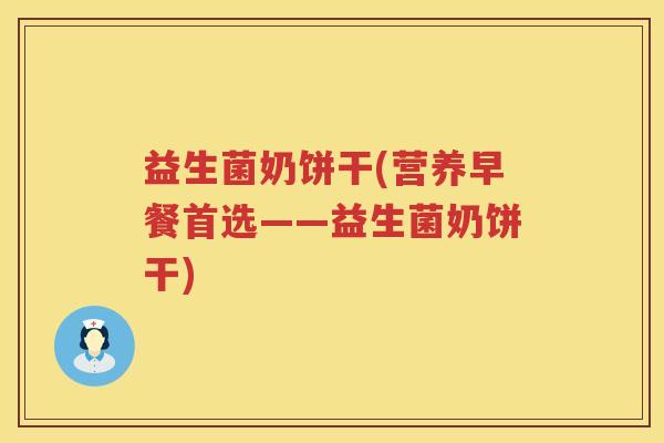 益生菌奶饼干(营养早餐首选——益生菌奶饼干)