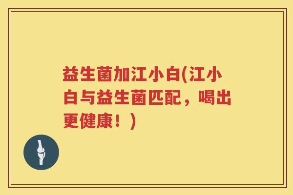 益生菌加江小白(江小白与益生菌匹配,喝出更健康!) 益生菌加江小白(江小白与益生菌匹配,喝出更健康!)
