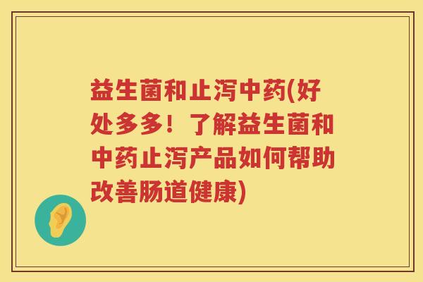 益生菌和止泻(好处多多!了解益生菌和止泻产品如何帮助改善肠道健康) 益生菌和止泻(好处多多!了解益生菌和止泻产品如何帮助改善肠道健康)