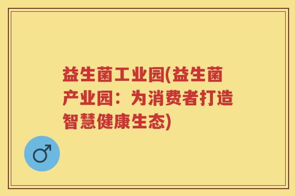 益生菌工业园(益生菌产业园:为消费者打造智慧健康生态) 益生菌工业园(益生菌产业园:为消费者打造智慧健康生态)