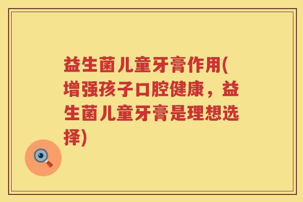 益生菌儿童牙膏作用(增强孩子口腔健康,益生菌儿童牙膏是理想选择) 益生菌儿童牙膏作用(增强孩子口腔健康,益生菌儿童牙膏是理想选择)