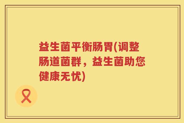 益生菌平衡肠胃(调整肠道菌群,益生菌助您健康无忧) 益生菌平衡肠胃(调整肠道菌群,益生菌助您健康无忧)