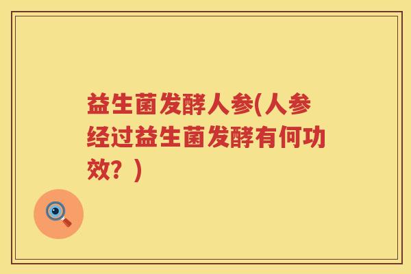 益生菌发酵人参(人参经过益生菌发酵有何功效?) 益生菌发酵人参(人参经过益生菌发酵有何功效?)
